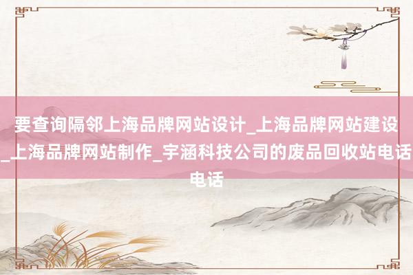 要查询隔邻上海品牌网站设计_上海品牌网站建设_上海品牌网站制作_宇涵科技公司的废品回收站电话